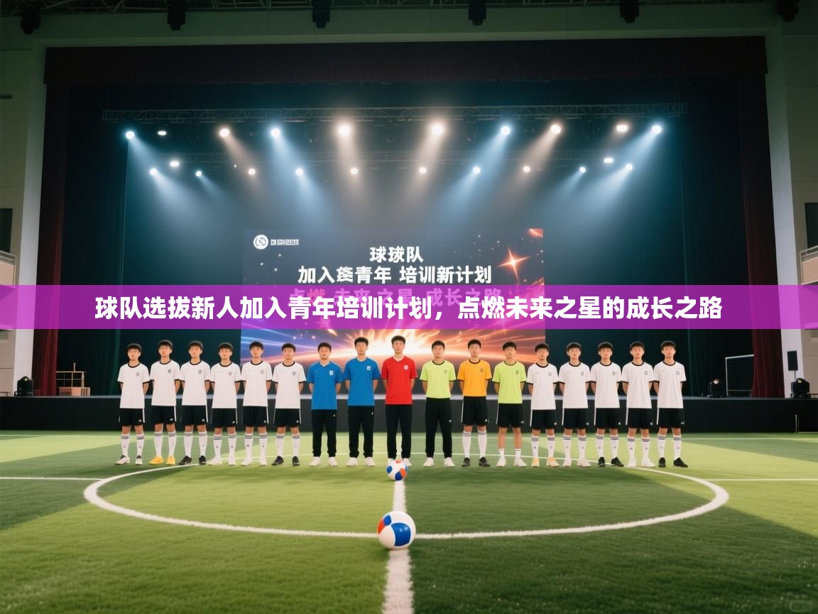 球队选拔新人加入青年培训计划,点燃未来之星的成长之路 第2张